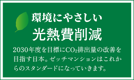 環境にやさしい光熱費削減　2030年度を目標にCO2排出量の改善を目指す日本。ゼッチマンションはこれからのスタンダードになっていきます。