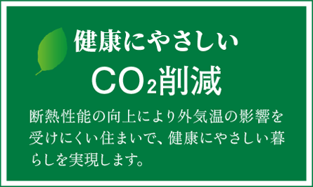 健康にやさしいCO2削減　断熱性能の向上により外気温の影響を受けにくい住まいで、健康にやさしい暮らしを実現します。